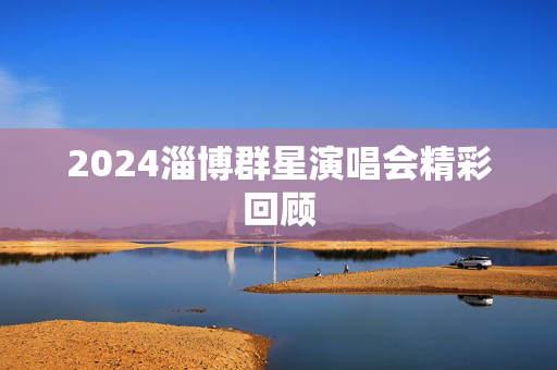 2024淄博群星演唱会精彩回顾