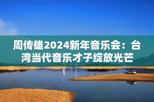 周传雄2024新年音乐会：台湾当代音乐才子绽放光芒-第1张图片-票100