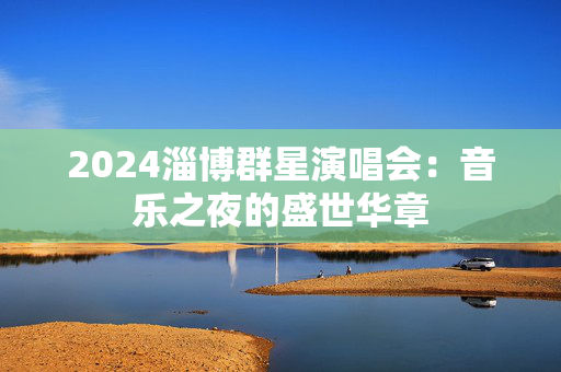 2024淄博群星演唱会：音乐之夜的盛世华章