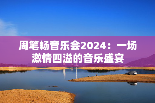 周笔畅音乐会2024：一场激情四溢的音乐盛宴-第1张图片-票100