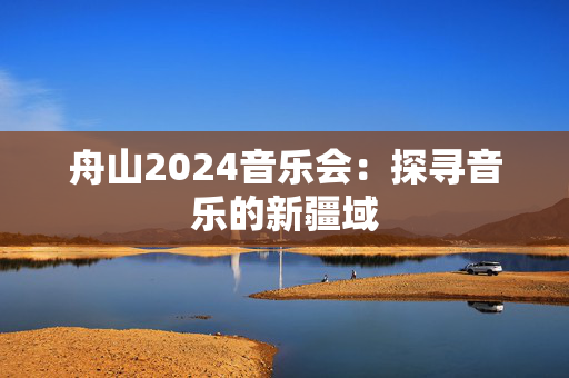 舟山2024音乐会：探寻音乐的新疆域-第1张图片-票100