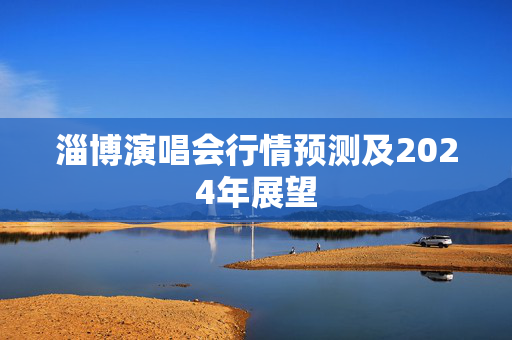 淄博演唱会行情预测及2024年展望