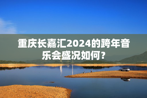 重庆长嘉汇2024的跨年音乐会盛况如何？-第1张图片-票100
