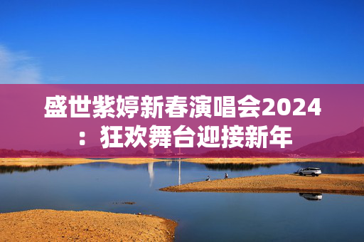 盛世紫婷新春演唱会2024：狂欢舞台迎接新年