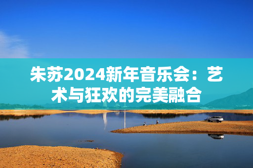 朱苏2024新年音乐会：艺术与狂欢的完美融合-第1张图片-票100