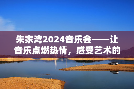 朱家湾2024音乐会——让音乐点燃热情，感受艺术的力量-第1张图片-票100