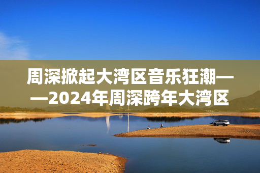 周深掀起大湾区音乐狂潮——2024年周深跨年大湾区音乐会-第1张图片-票100