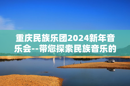 重庆民族乐团2024新年音乐会--带您探索民族音乐的魅力-第1张图片-票100