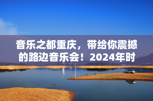 音乐之都重庆，带给你震撼的路边音乐会！2024年时间表来啦！-第1张图片-票100