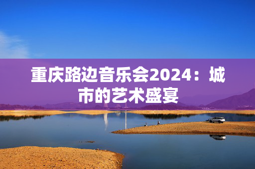 重庆路边音乐会2024：城市的艺术盛宴