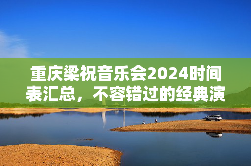 重庆梁祝音乐会2024时间表汇总，不容错过的经典演出-第1张图片-票100