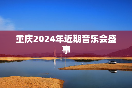 重庆2024年近期音乐会盛事-第1张图片-票100