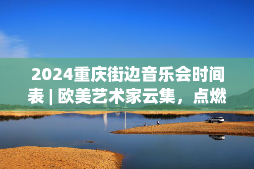 2024重庆街边音乐会时间表 | 欧美艺术家云集，点燃音乐热潮！-第1张图片-票100