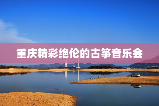 重庆精彩绝伦的古筝音乐会