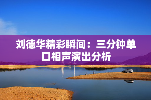 刘德华精彩瞬间：三分钟单口相声演出分析