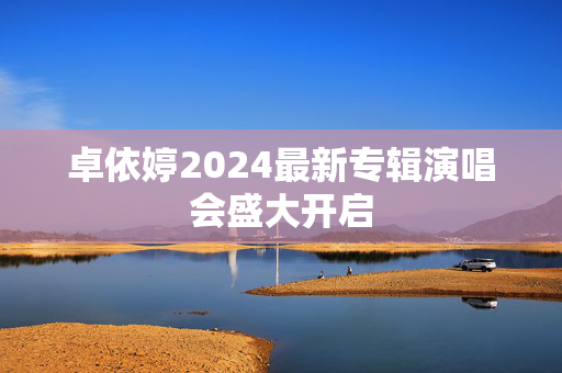 卓依婷2024最新专辑演唱会盛大开启