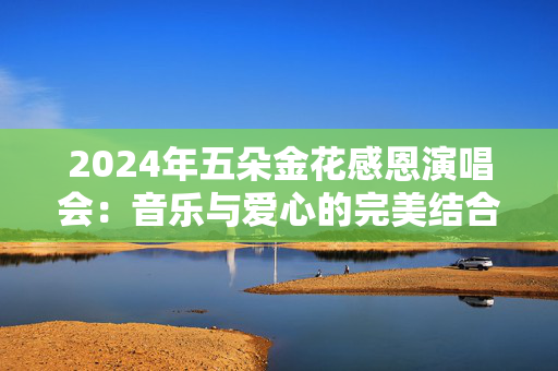 2024年五朵金花感恩演唱会：音乐与爱心的完美结合