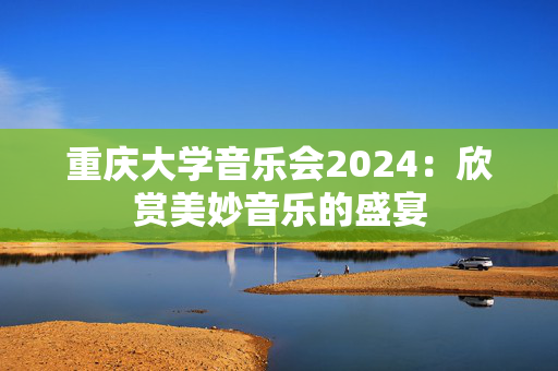 重庆大学音乐会2024：欣赏美妙音乐的盛宴-第1张图片-票100