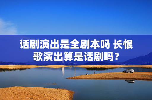 话剧演出是全剧本吗 长恨歌演出算是话剧吗？-第1张图片-票100