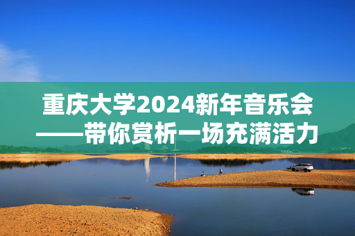 重庆大学2024新年音乐会——带你赏析一场充满活力的音乐盛宴-第1张图片-票100