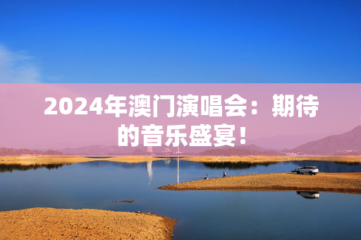 2024年澳门演唱会：期待的音乐盛宴！