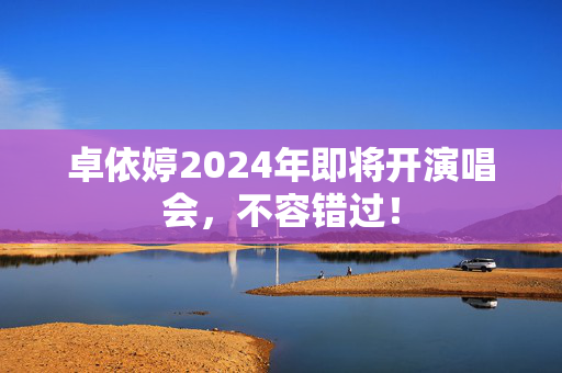 卓依婷2024年即将开演唱会，不容错过！-第1张图片-票100