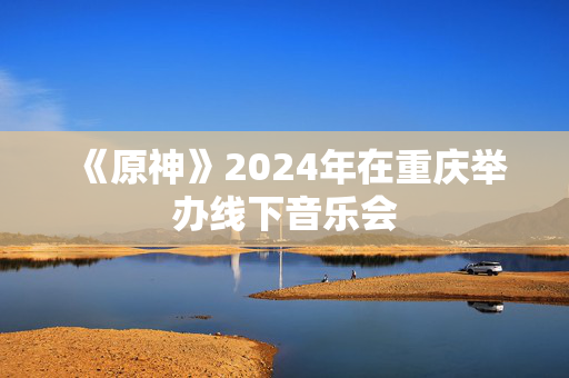 《原神》2024年在重庆举办线下音乐会