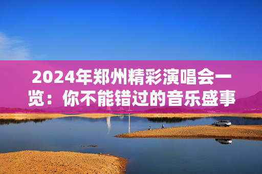 2024年郑州精彩演唱会一览：你不能错过的音乐盛事