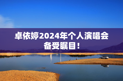 卓依婷2024年个人演唱会备受瞩目！-第1张图片-票100