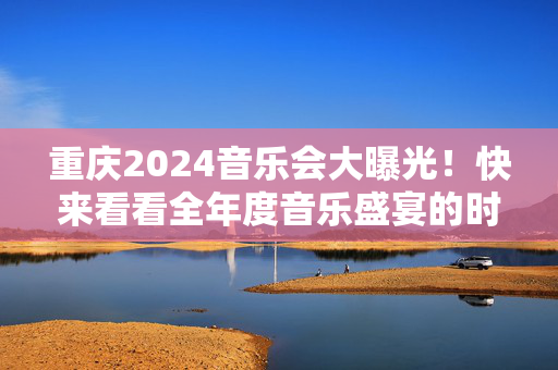重庆2024音乐会大曝光！快来看看全年度音乐盛宴的时间表