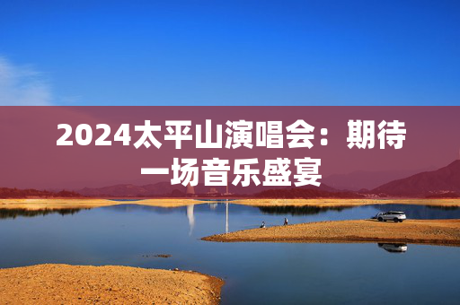 2024太平山演唱会：期待一场音乐盛宴