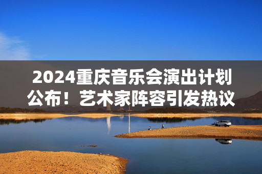 2024重庆音乐会演出计划公布！艺术家阵容引发热议