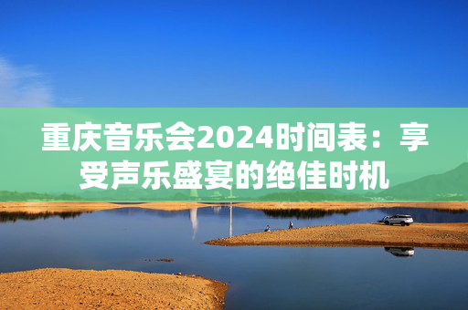 重庆音乐会2024时间表：享受声乐盛宴的绝佳时机