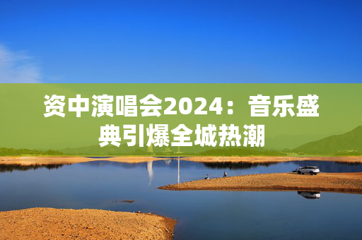 资中演唱会2024：音乐盛典引爆全城热潮