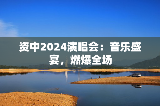 资中2024演唱会：音乐盛宴，燃爆全场