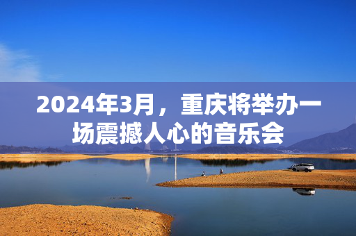 2024年3月，重庆将举办一场震撼人心的音乐会-第1张图片-票100