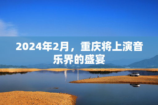 2024年2月，重庆将上演音乐界的盛宴-第1张图片-票100