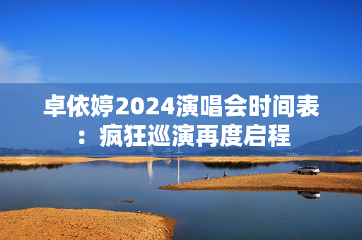 卓依婷2024演唱会时间表：疯狂巡演再度启程