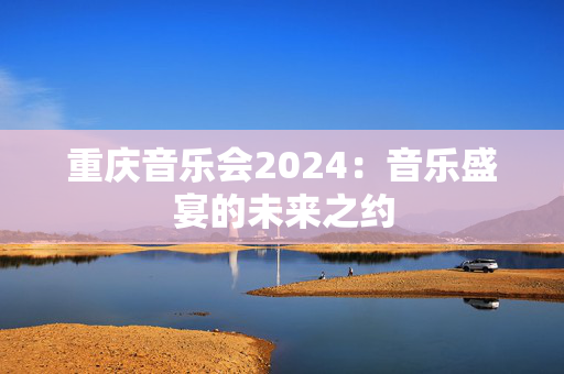 重庆音乐会2024：音乐盛宴的未来之约
