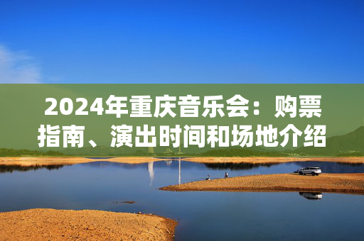2024年重庆音乐会：购票指南、演出时间和场地介绍