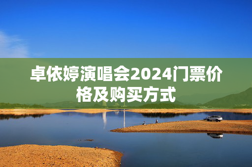 卓依婷演唱会2024门票价格及购买方式