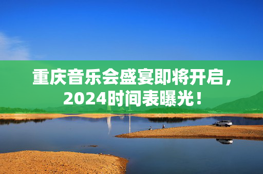 重庆音乐会盛宴即将开启，2024时间表曝光！-第1张图片-票100