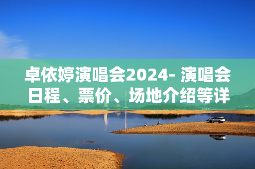卓依婷演唱会2024- 演唱会日程、票价、场地介绍等详细安排