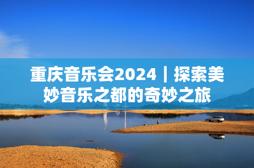 重庆音乐会2024｜探索美妙音乐之都的奇妙之旅-第1张图片-票100