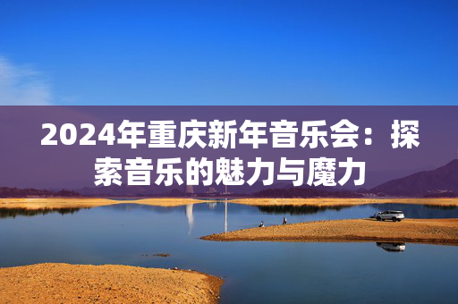 2024年重庆新年音乐会：探索音乐的魅力与魔力-第1张图片-票100