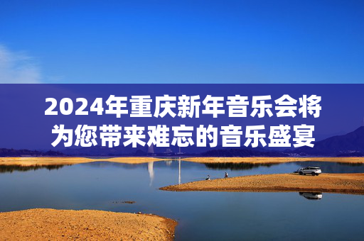 2024年重庆新年音乐会将为您带来难忘的音乐盛宴