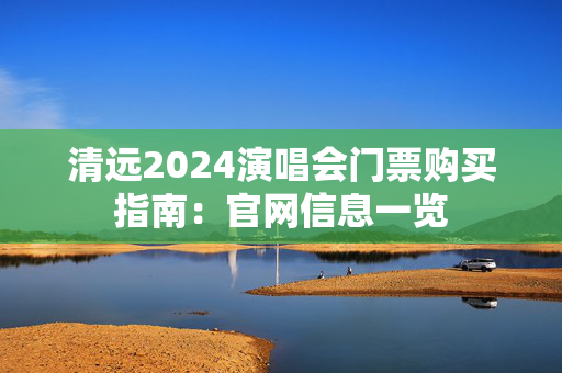 清远2024演唱会门票购买指南：官网信息一览