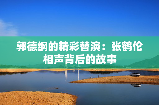 郭德纲的精彩替演：张鹤伦相声背后的故事