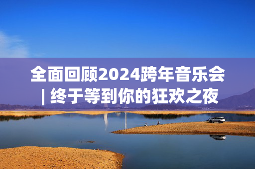全面回顾2024跨年音乐会 | 终于等到你的狂欢之夜-第1张图片-票100