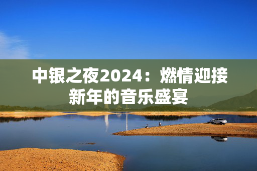 中银之夜2024：燃情迎接新年的音乐盛宴-第1张图片-票100
